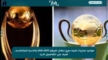 مواعيد مباريات قرعة دوري أبطال إفريقيا 2025–2026 والأندية المتنافسة.. تعرف على التفاصيل الآن!